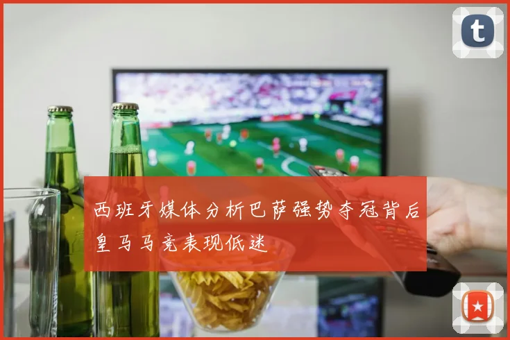 西班牙媒体分析巴萨强势夺冠背后皇马马竞表现低迷