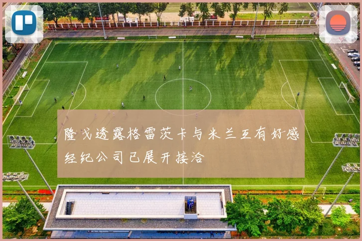 隆戈透露格雷茨卡与米兰互有好感经纪公司已展开接洽