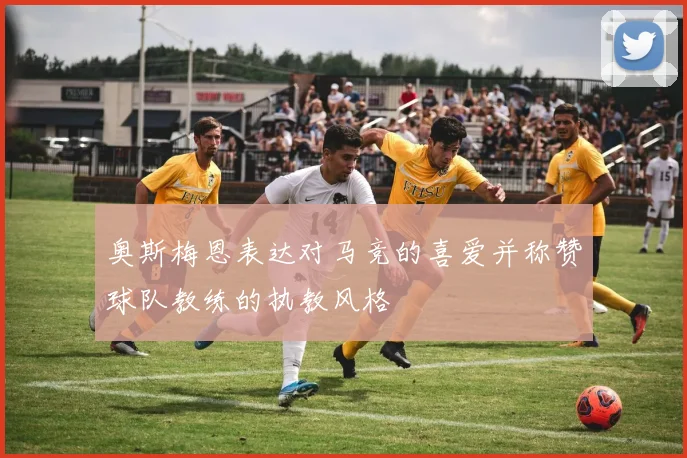 奥斯梅恩表达对马竞的喜爱并称赞球队教练的执教风格