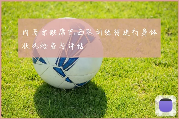 内马尔缺席巴西队训练将进行身体状况检查与评估