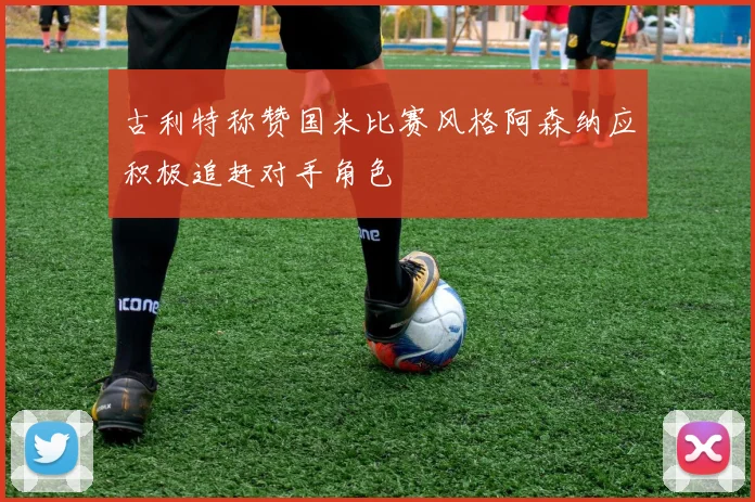 古利特称赞国米比赛风格阿森纳应积极追赶对手角色