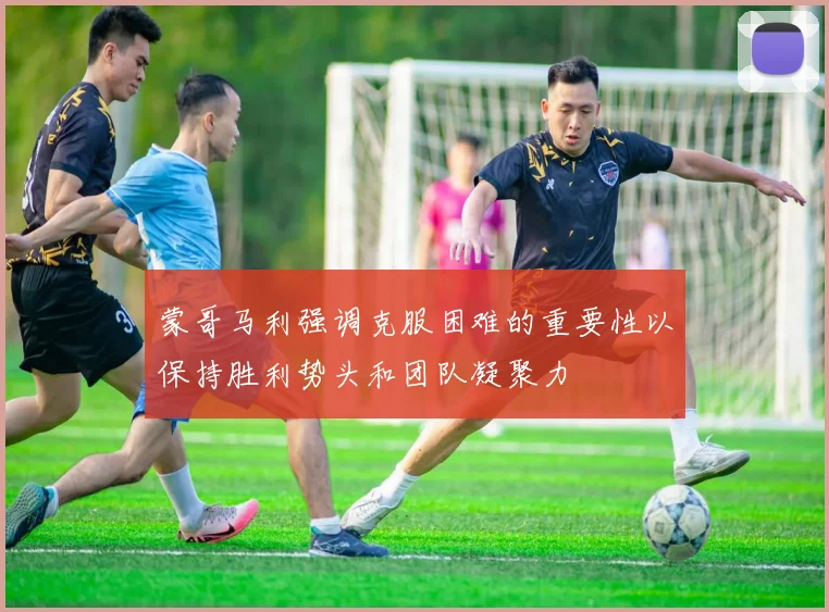蒙哥马利强调克服困难的重要性以保持胜利势头和团队凝聚力