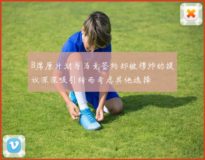 B席原计划与马竞签约却被穆帅的提议深深吸引转而考虑其他选择