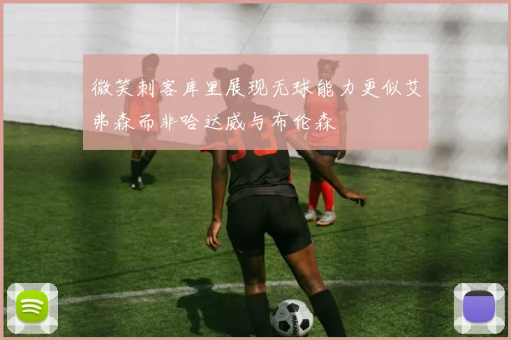 微笑刺客库里展现无球能力更似艾弗森而非哈达威与布伦森