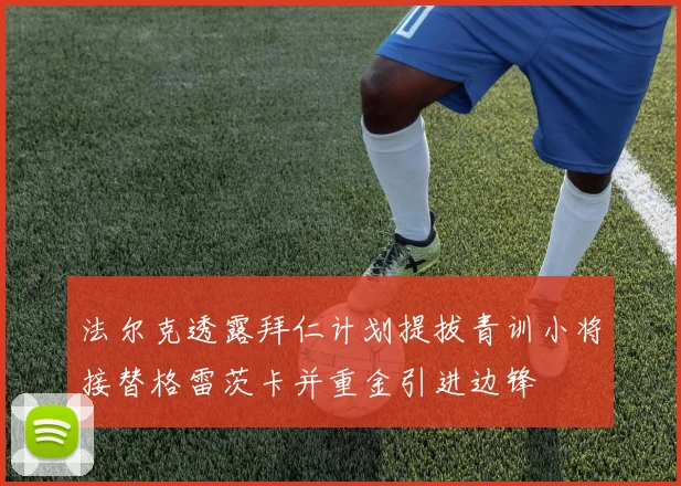 法尔克透露拜仁计划提拔青训小将接替格雷茨卡并重金引进边锋