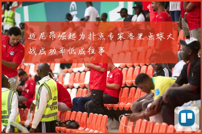 迈尼昂崛起为扑点专家洛里点球大战成功率低成往事