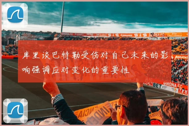 库里谈巴特勒受伤对自己未来的影响强调应对变化的重要性