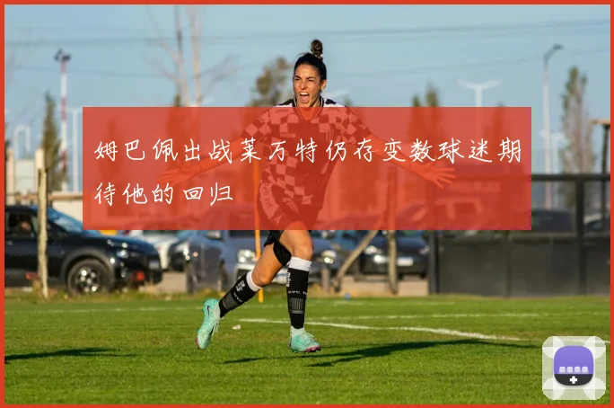 姆巴佩出战莱万特仍存变数球迷期待他的回归