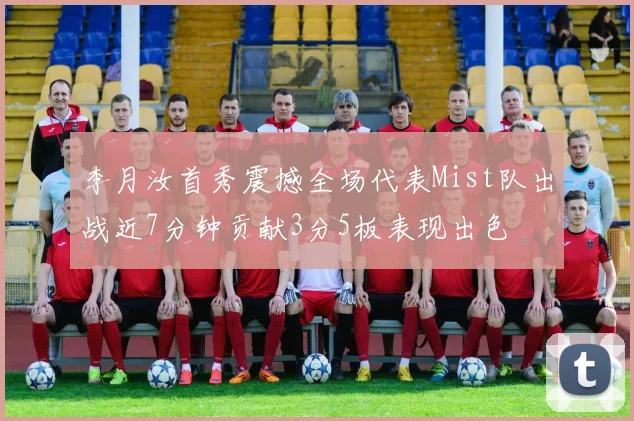 李月汝首秀震撼全场代表Mist队出战近7分钟贡献3分5板表现出色