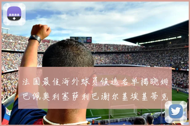 法国最佳海外球员候选名单揭晓姆巴佩奥利塞萨利巴谢尔基埃基蒂克争夺荣誉