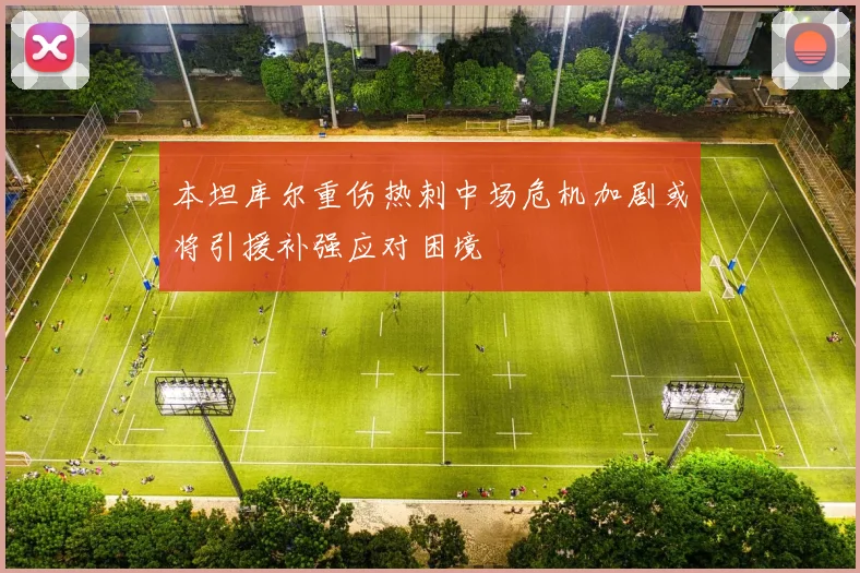 本坦库尔重伤热刺中场危机加剧或将引援补强应对困境