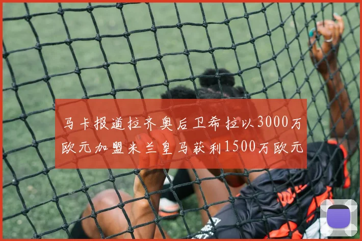 马卡报道拉齐奥后卫希拉以3000万欧元加盟米兰皇马获利1500万欧元