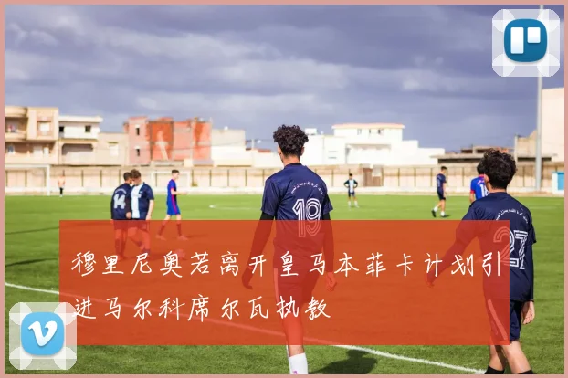 穆里尼奥若离开皇马本菲卡计划引进马尔科席尔瓦执教