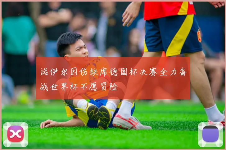 诺伊尔因伤缺席德国杯决赛全力备战世界杯不愿冒险