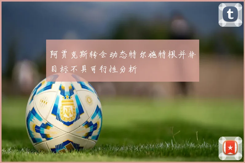阿贾克斯转会动态特尔施特根并非目标不具可行性分析