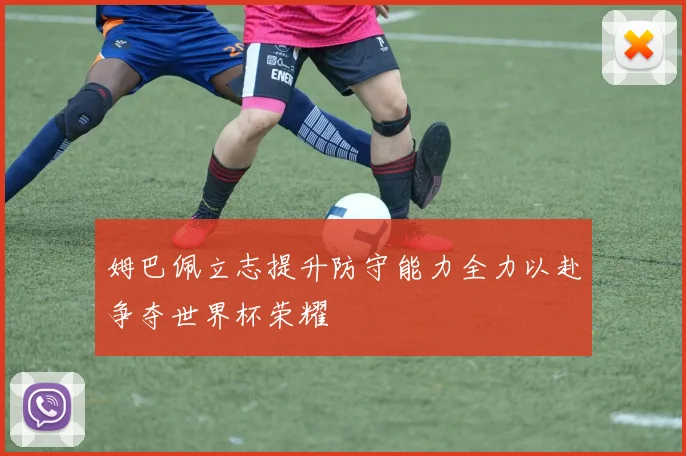 姆巴佩立志提升防守能力全力以赴争夺世界杯荣耀
