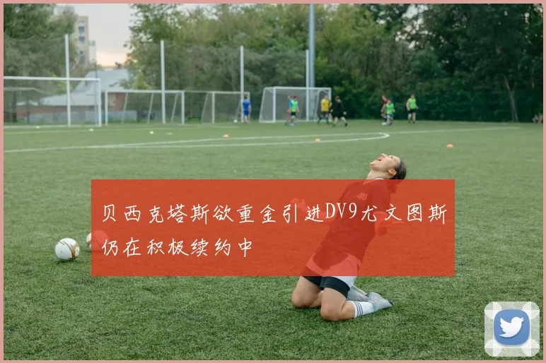 贝西克塔斯欲重金引进DV9尤文图斯仍在积极续约中