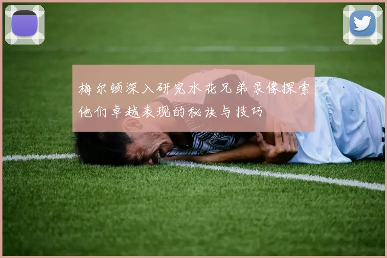 梅尔顿深入研究水花兄弟录像探索他们卓越表现的秘诀与技巧