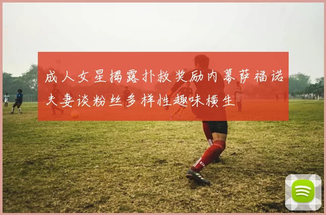 成人女星揭露扑救奖励内幕萨福诺夫妻谈粉丝多样性趣味横生