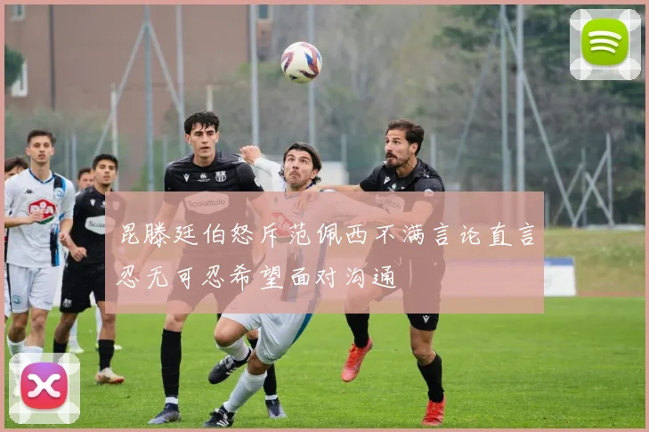 昆滕廷伯怒斥范佩西不满言论直言忍无可忍希望面对沟通