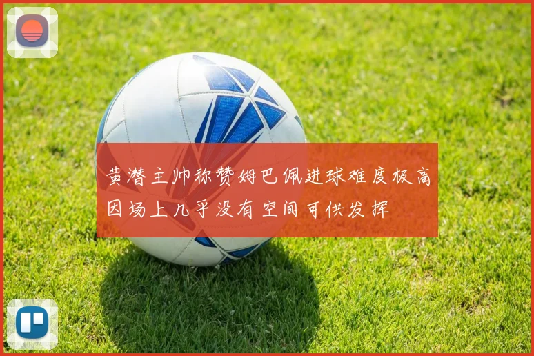 黄潜主帅称赞姆巴佩进球难度极高因场上几乎没有空间可供发挥