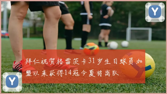 拜仁祝贺格雷茨卡31岁生日球员加盟以来获得14冠今夏将离队