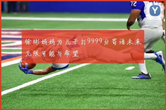 徐彬妈妈为儿子打9999分寄语未来无限可能与希望