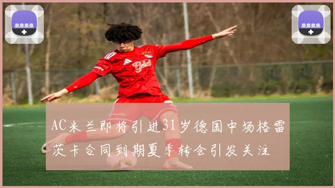 AC米兰即将引进31岁德国中场格雷茨卡合同到期夏季转会引发关注
