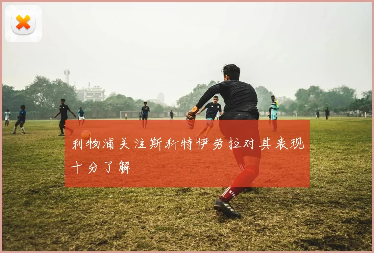 利物浦关注斯科特伊劳拉对其表现十分了解