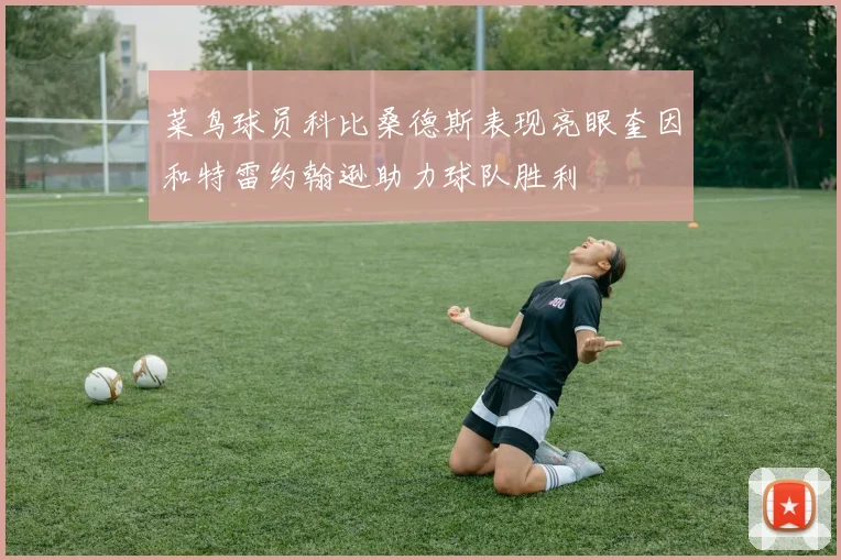 菜鸟球员科比桑德斯表现亮眼奎因和特雷约翰逊助力球队胜利